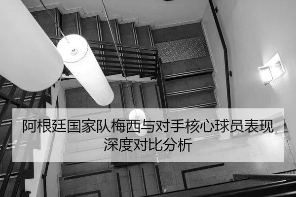 阿根廷国家队梅西与对手核心球员表现深度对比分析